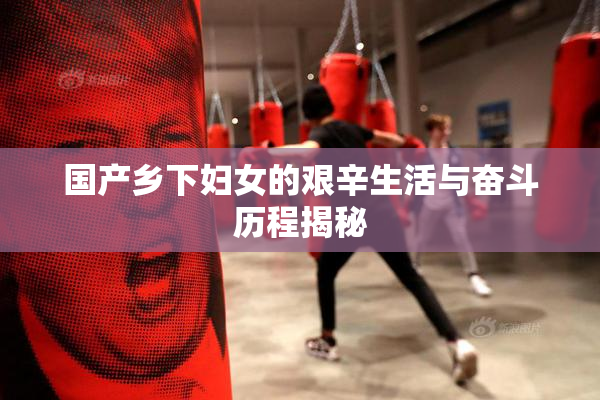国产乡下妇女的艰辛生活与奋斗历程揭秘