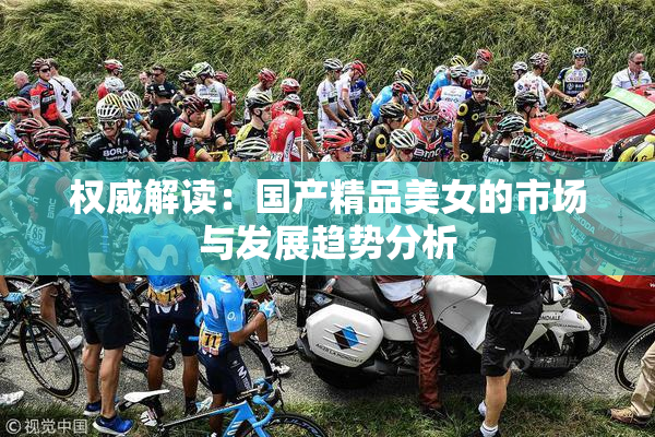 权威解读：国产精品美女的市场与发展趋势分析