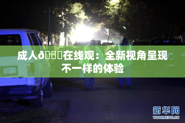 成人🔞在线观：全新视角呈现不一样的体验