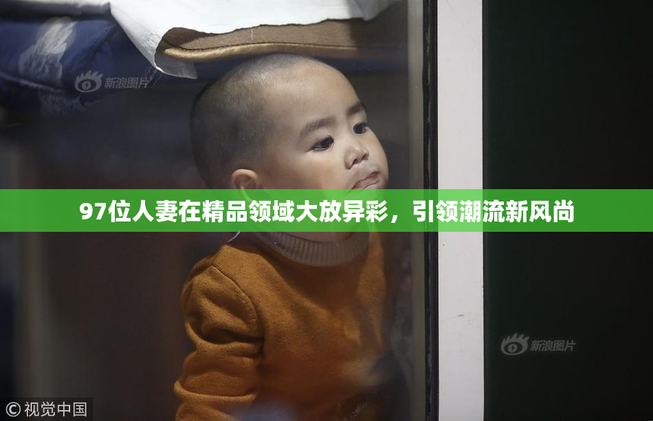 97位人妻在精品领域大放异彩，引领潮流新风尚
