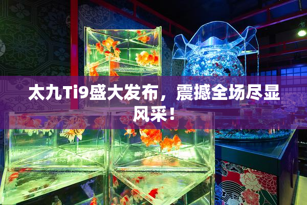 太九Ti9盛大发布，震撼全场尽显风采！