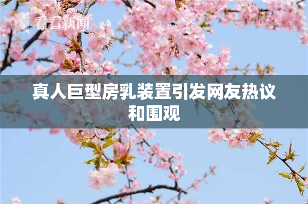 真人巨型房乳装置引发网友热议和围观