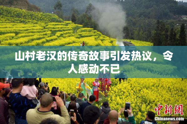 山村老汉的传奇故事引发热议，令人感动不已