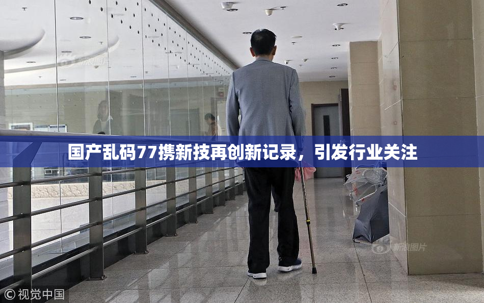 国产乱码77携新技再创新记录，引发行业关注