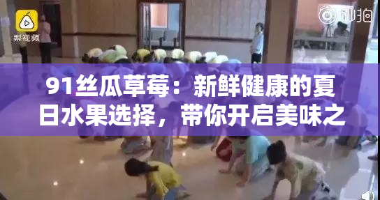 91丝瓜草莓：新鲜健康的夏日水果选择，带你开启美味之旅