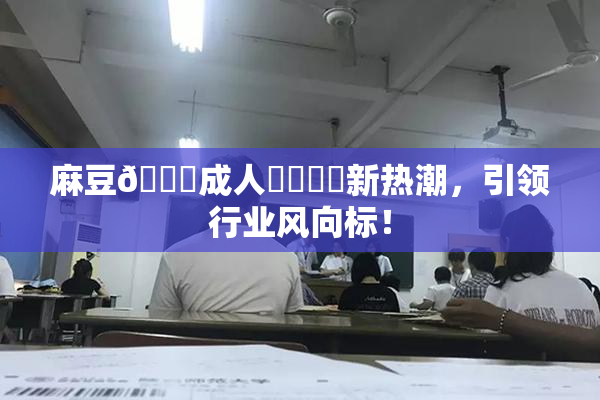 麻豆🔞成人❌‌❌‌新热潮，引领行业风向标！