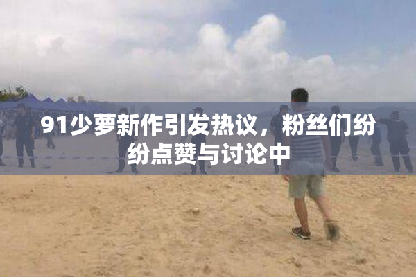 91少萝新作引发热议，粉丝们纷纷点赞与讨论中