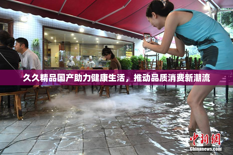 久久精品国产助力健康生活，推动品质消费新潮流