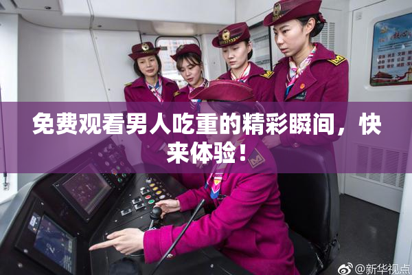 免费观看男人吃重的精彩瞬间，快来体验！