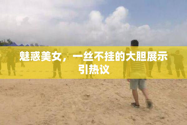 魅惑美女，一丝不挂的大胆展示引热议