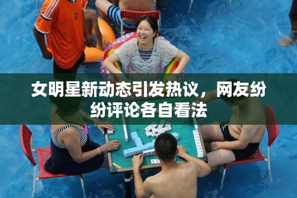 女明星新动态引发热议，网友纷纷评论各自看法