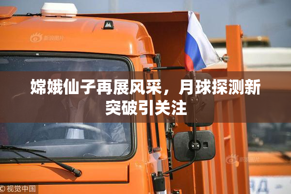 嫦娥仙子再展风采，月球探测新突破引关注