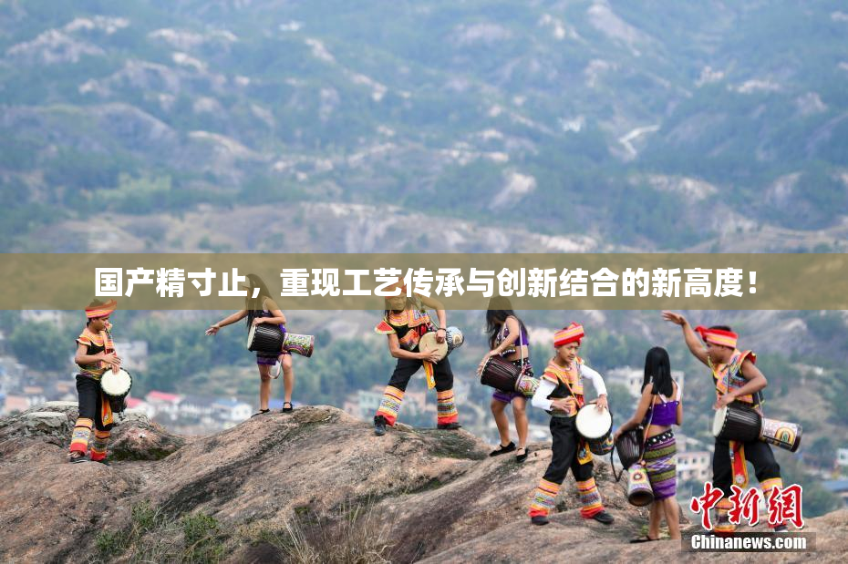 国产精寸止，重现工艺传承与创新结合的新高度！
