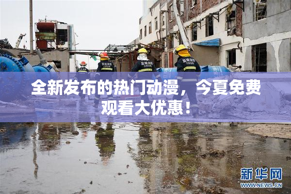 全新发布的热门动漫，今夏免费观看大优惠！