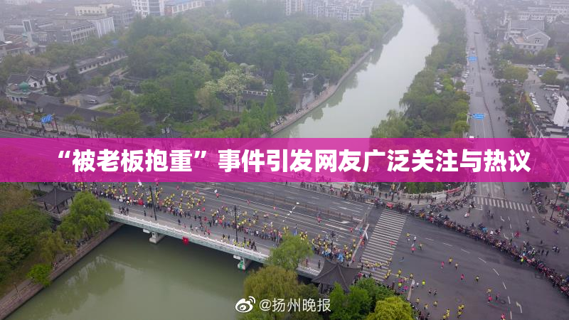“被老板抱重”事件引发网友广泛关注与热议