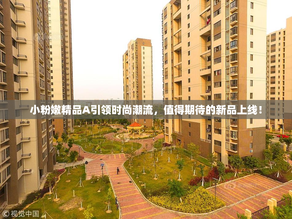 小粉嫩精品A引领时尚潮流，值得期待的新品上线！
