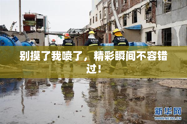别摸了我喷了，精彩瞬间不容错过！