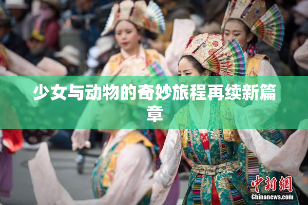少女与动物的奇妙旅程再续新篇章