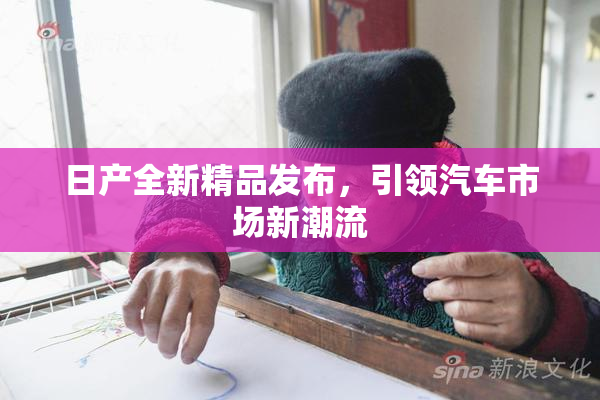 日产全新精品发布，引领汽车市场新潮流