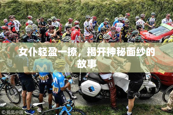 女仆轻盈一撩，揭开神秘面纱的故事