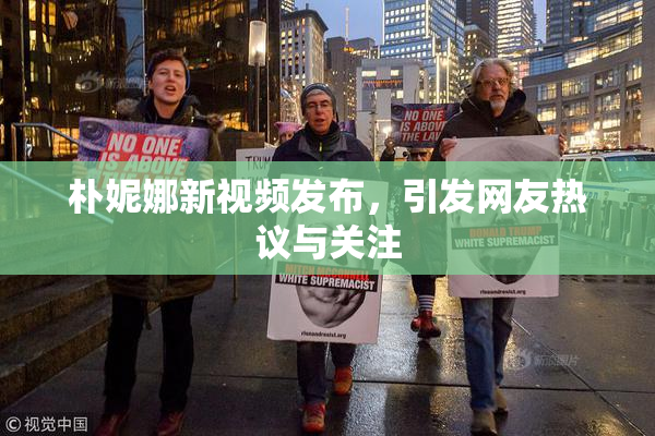 朴妮娜新视频发布，引发网友热议与关注