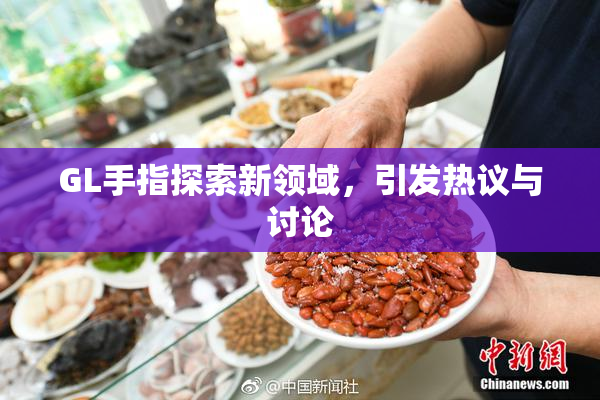GL手指探索新领域，引发热议与讨论