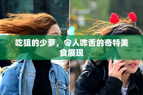 吃狙的少萝，令人咋舌的奇特美食展现