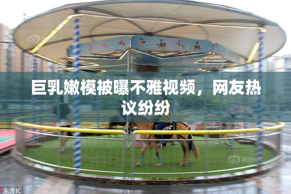 巨乳嫩模被曝不雅视频，网友热议纷纷