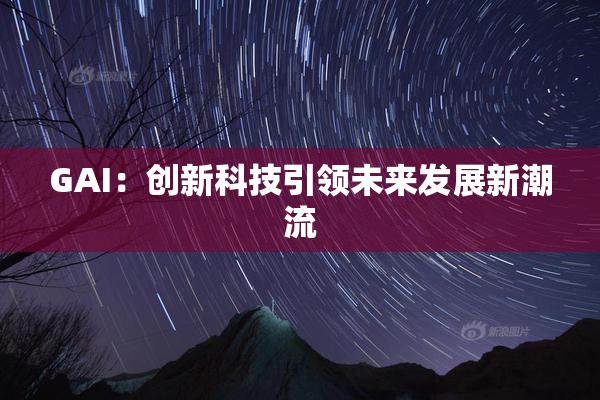 GAI：创新科技引领未来发展新潮流