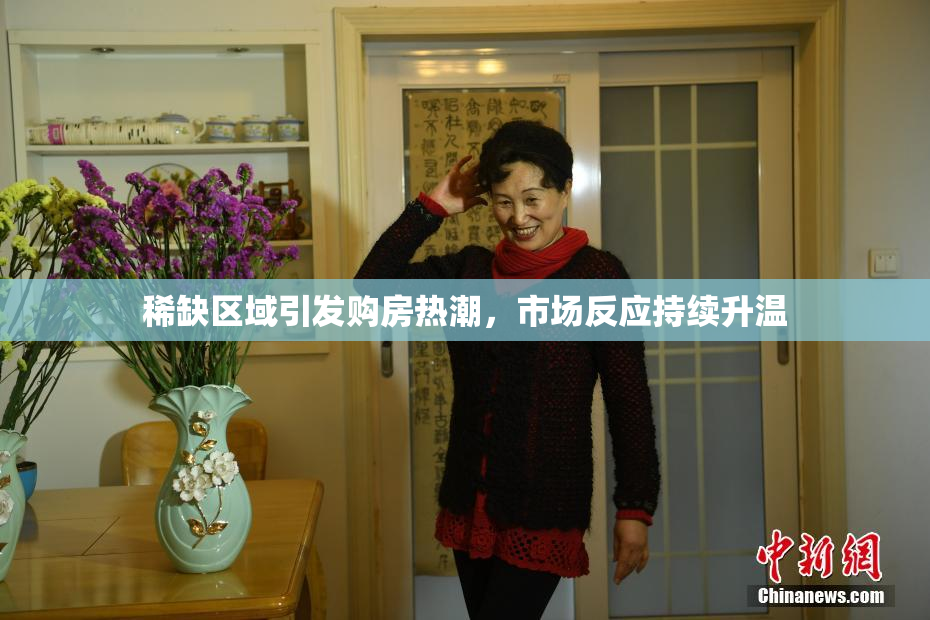 稀缺区域引发购房热潮，市场反应持续升温