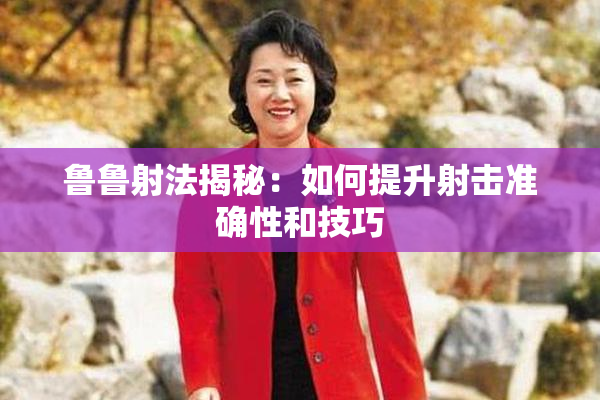 鲁鲁射法揭秘：如何提升射击准确性和技巧