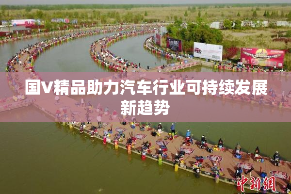 国V精品助力汽车行业可持续发展新趋势