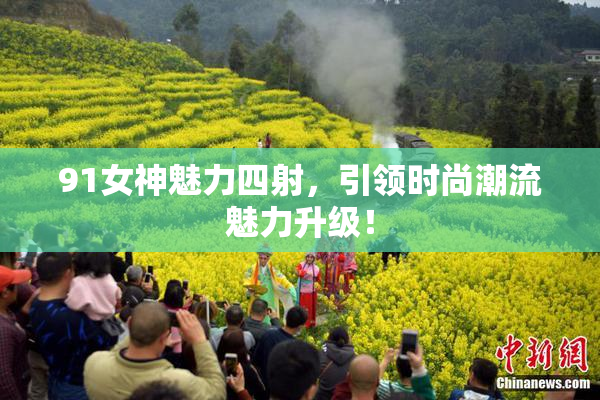 91女神魅力四射，引领时尚潮流魅力升级！