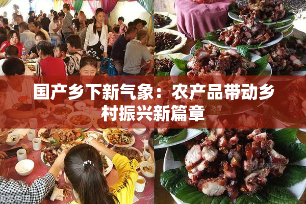 国产乡下新气象：农产品带动乡村振兴新篇章