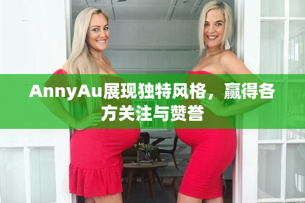 AnnyAu展现独特风格，赢得各方关注与赞誉