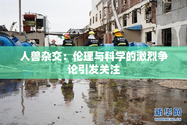 人兽杂交：伦理与科学的激烈争论引发关注