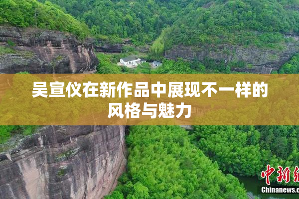 吴宣仪在新作品中展现不一样的风格与魅力
