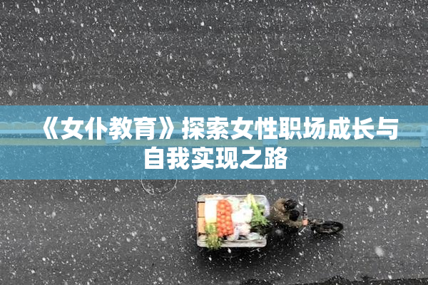 《女仆教育》探索女性职场成长与自我实现之路