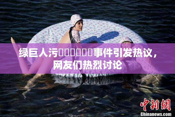 绿巨人污❌‌❌‌❌‌事件引发热议，网友们热烈讨论