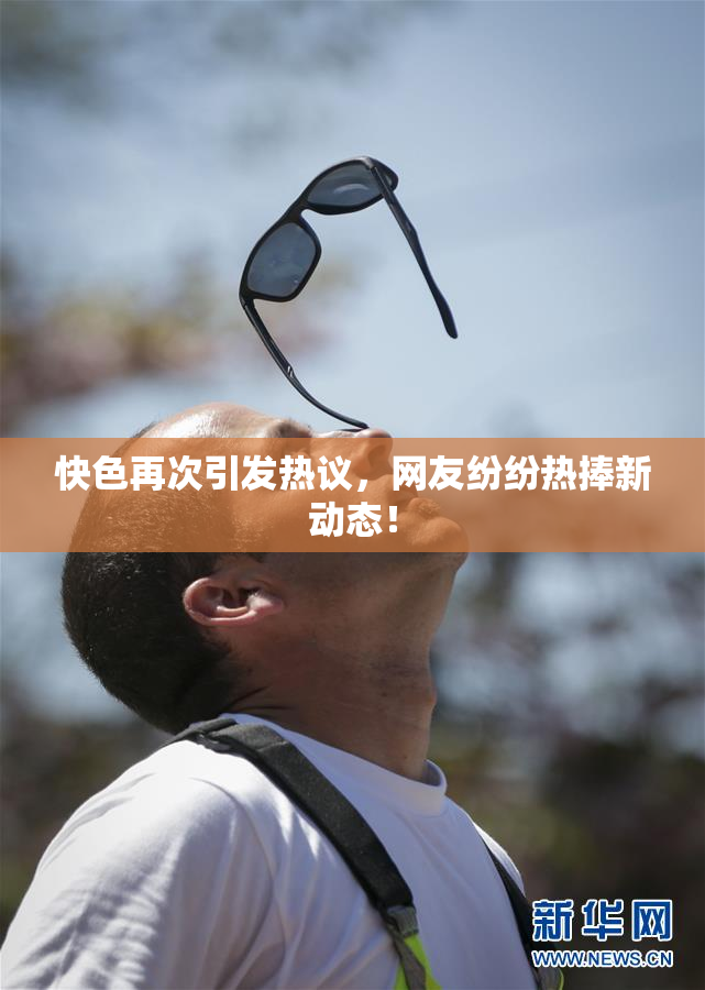 快色再次引发热议，网友纷纷热捧新动态！