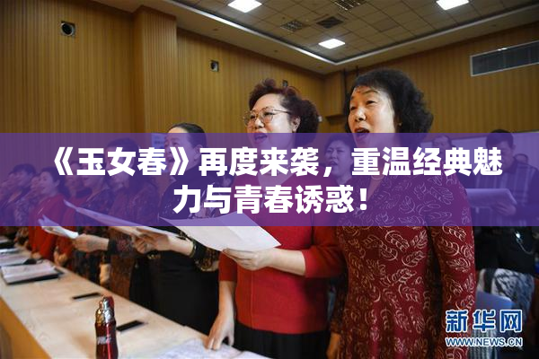 《玉女春》再度来袭，重温经典魅力与青春诱惑！