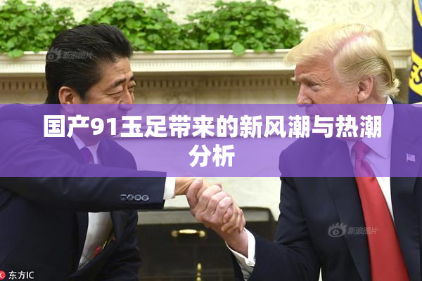 国产91玉足带来的新风潮与热潮分析