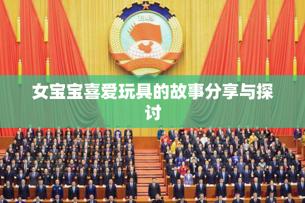 女宝宝喜爱玩具的故事分享与探讨