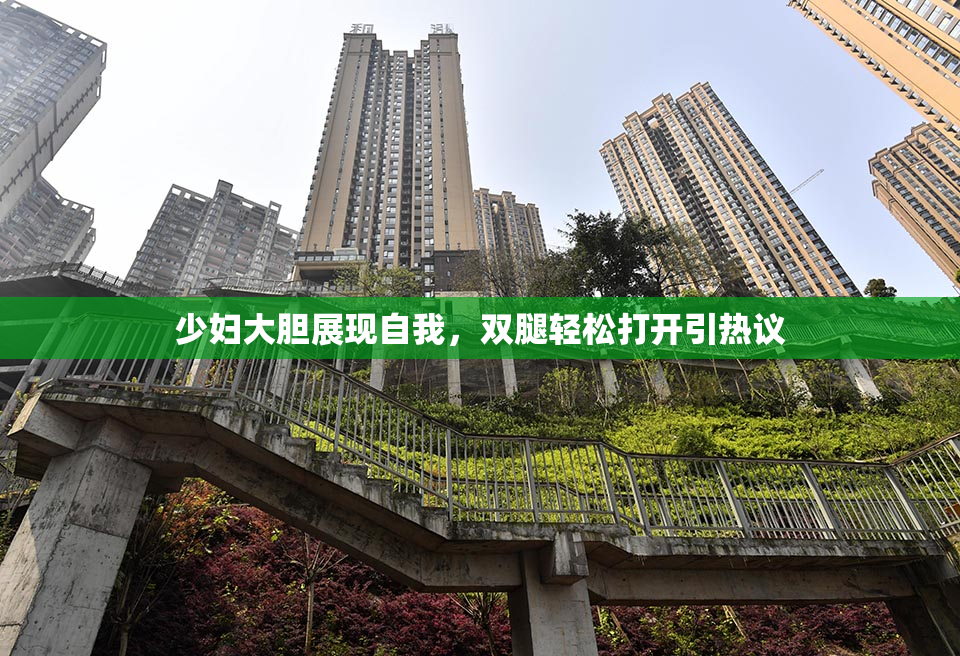 少妇大胆展现自我，双腿轻松打开引热议