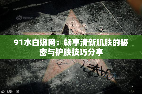 91水白嫩网：畅享清新肌肤的秘密与护肤技巧分享