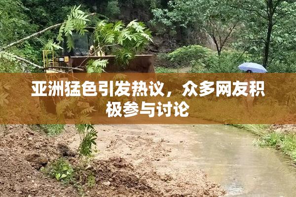 亚洲猛色引发热议，众多网友积极参与讨论