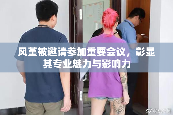 风堇被邀请参加重要会议，彰显其专业魅力与影响力