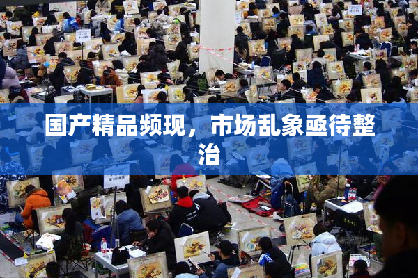 国产精品频现，市场乱象亟待整治