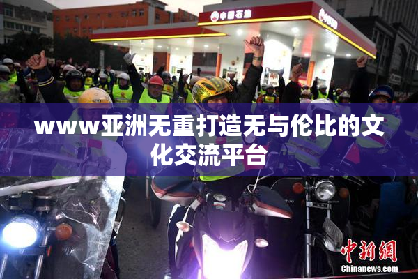 www亚洲无重打造无与伦比的文化交流平台