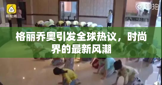 格丽乔奥引发全球热议，时尚界的最新风潮